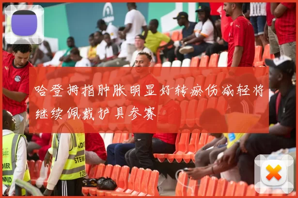 哈登拇指肿胀明显好转瘀伤减轻将继续佩戴护具参赛