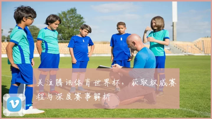 关注腾讯体育世界杯，获取权威赛程与深度赛事解析