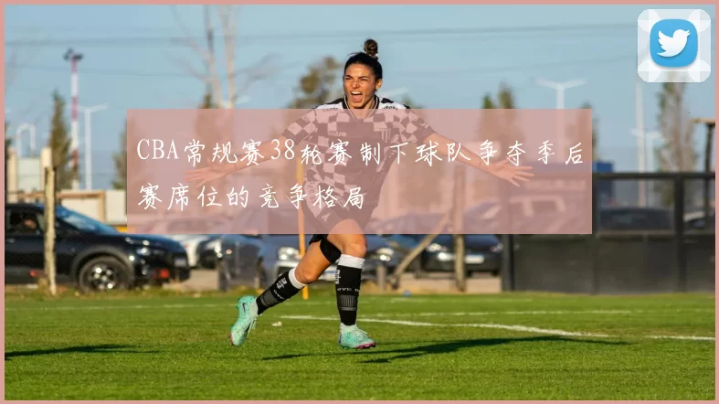CBA常规赛38轮赛制下球队争夺季后赛席位的竞争格局