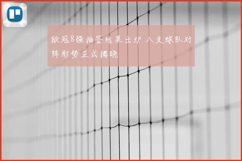 欧冠8强抽签结果出炉 八支球队对阵形势正式揭晓