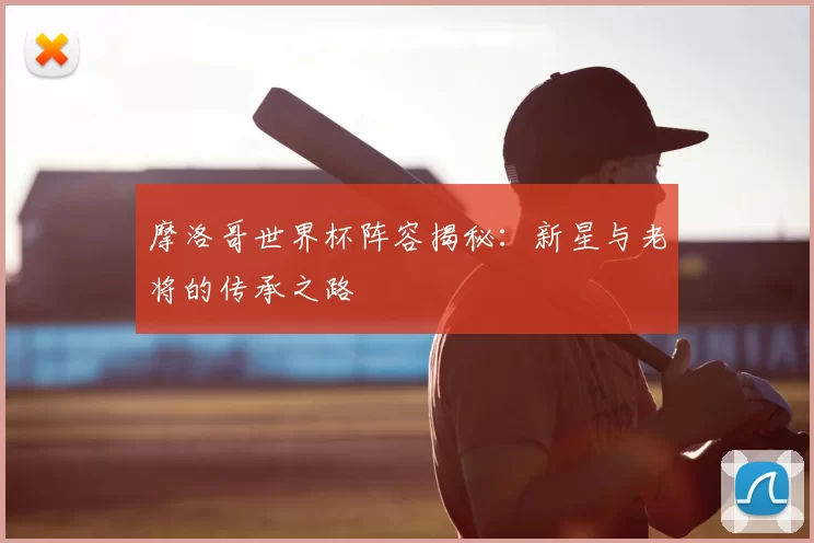 摩洛哥世界杯阵容揭秘：新星与老将的传承之路
