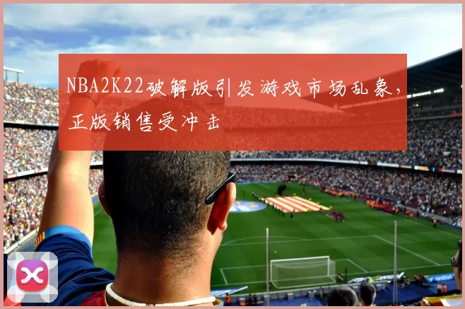 NBA2K22破解版引发游戏市场乱象，正版销售受冲击