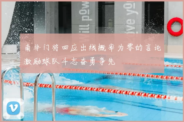 南非门将回应出线概率为零的言论激励球队斗志奋勇争先