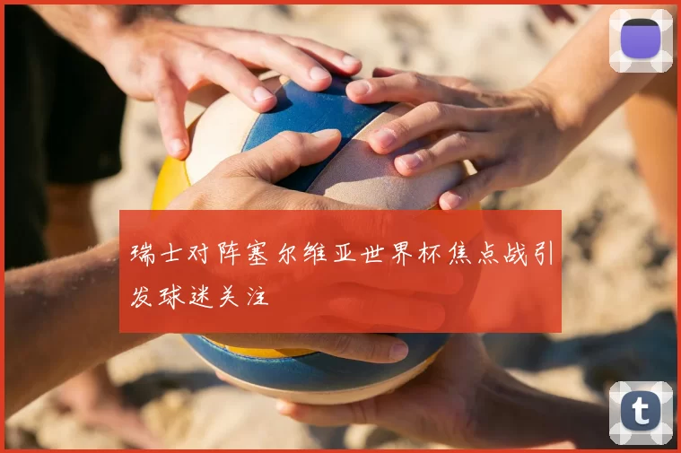瑞士对阵塞尔维亚世界杯焦点战引发球迷关注