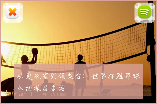 从更衣室到领奖台：世界杯冠军球队的深度专访
