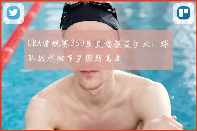 CBA常规赛360度直播覆盖扩大，球队战术细节呈现新高度