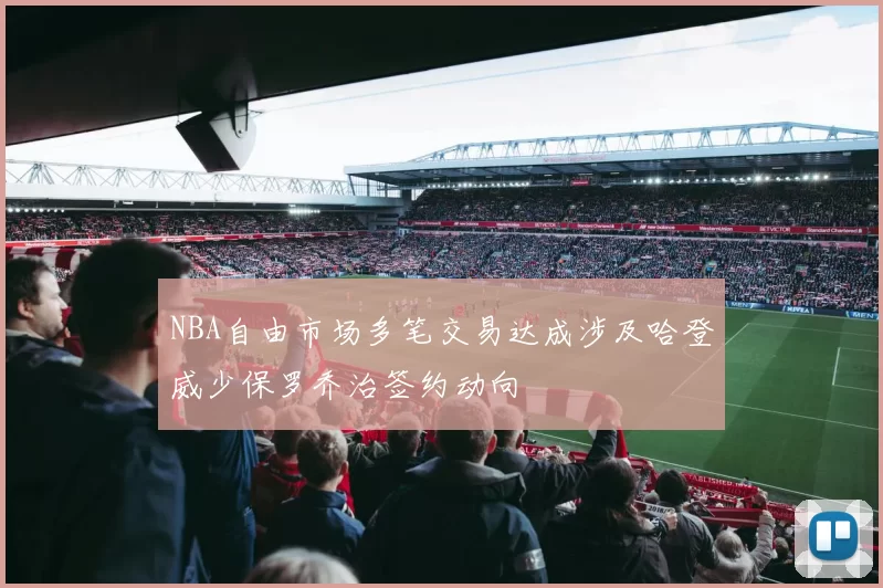 NBA自由市场多笔交易达成涉及哈登威少保罗乔治签约动向