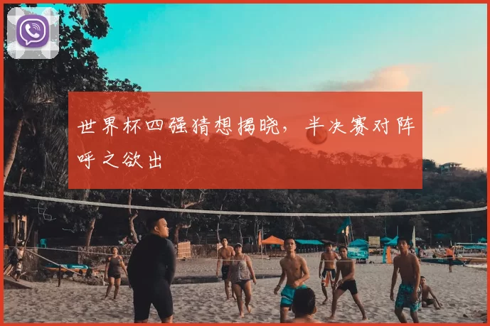 世界杯四强猜想揭晓,半决赛对阵呼之欲出