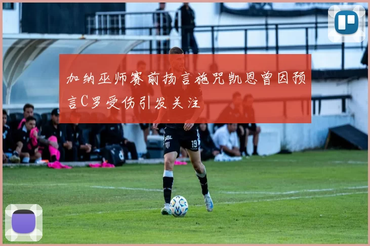 加纳巫师赛前扬言施咒凯恩曾因预言C罗受伤引发关注