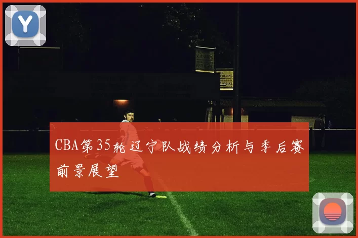 CBA第35轮辽宁队战绩分析与季后赛前景展望