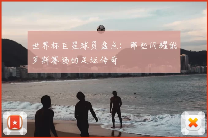 世界杯巨星球员盘点：那些闪耀俄罗斯赛场的足坛传奇