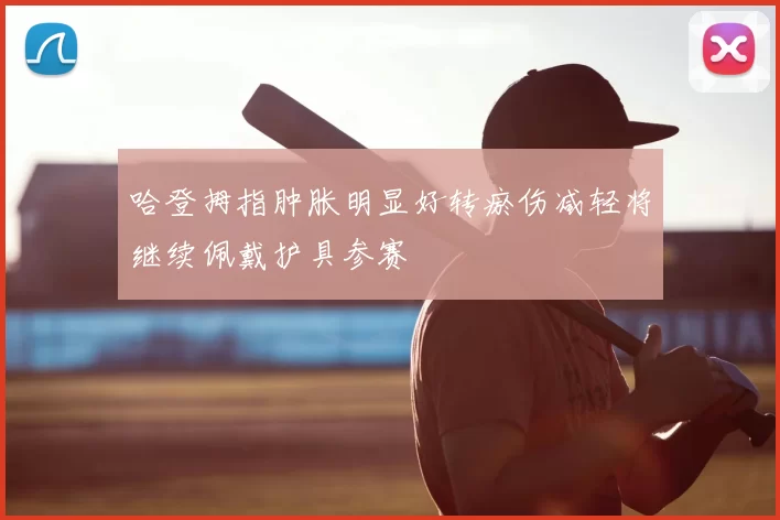 哈登拇指肿胀明显好转瘀伤减轻将继续佩戴护具参赛