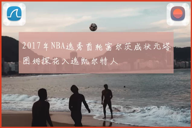 2017年NBA选秀首轮富尔茨成状元塔图姆探花入选凯尔特人