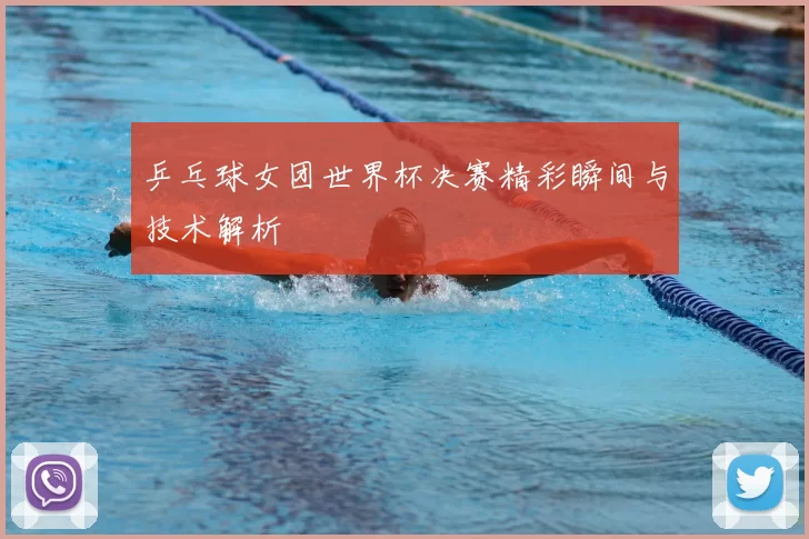 乒乓球女团世界杯决赛精彩瞬间与技术解析