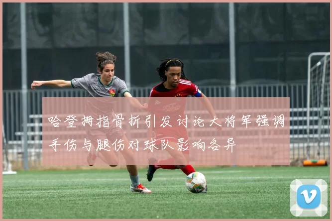哈登拇指骨折引发讨论大将军强调手伤与腿伤对球队影响各异