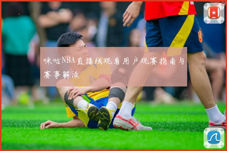 咪咕NBA直播线观看用户观赛指南与赛事解读