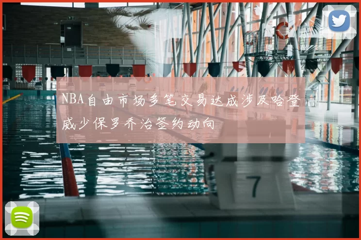 NBA自由市场多笔交易达成涉及哈登威少保罗乔治签约动向