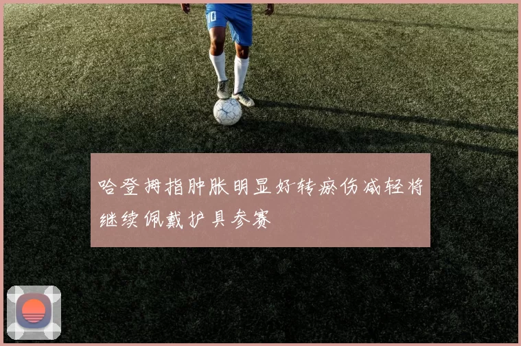 哈登拇指肿胀明显好转瘀伤减轻将继续佩戴护具参赛