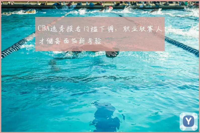 CBA选秀报名门槛下调，职业联赛人才储备面临新考验