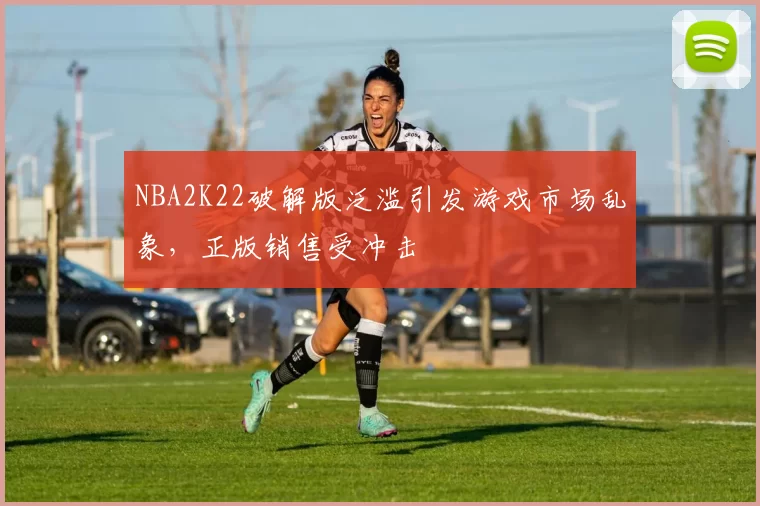 NBA2K22破解版泛滥引发游戏市场乱象,正版销售受冲击
