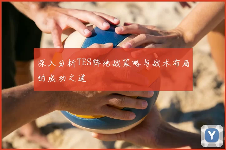 深入分析TES阵地战策略与战术布局的成功之道