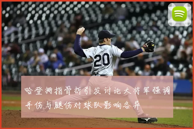 哈登拇指骨折引发讨论大将军强调手伤与腿伤对球队影响各异