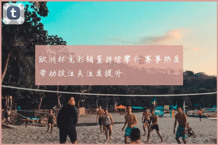 欧洲杯竞彩销量持续攀升 赛事热度带动投注关注度提升