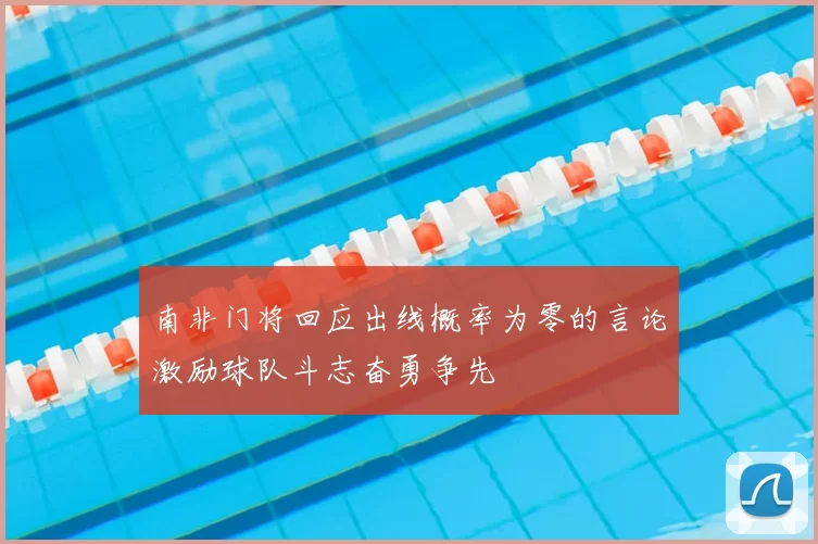 南非门将回应出线概率为零的言论激励球队斗志奋勇争先