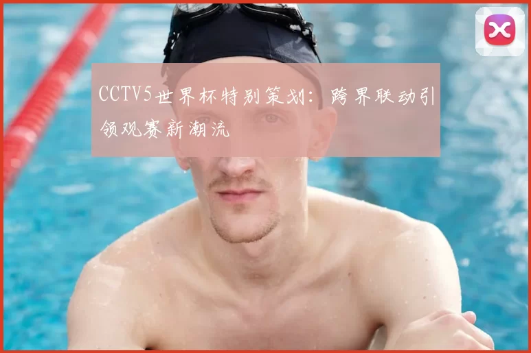CCTV5世界杯特别策划：跨界联动引领观赛新潮流