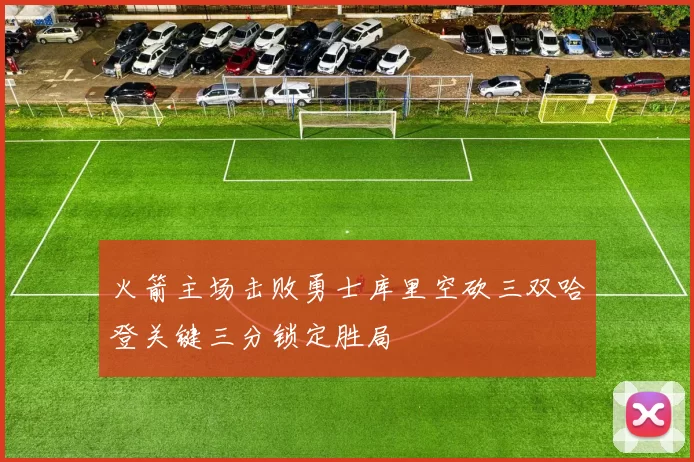火箭主场击败勇士库里空砍三双哈登关键三分锁定胜局