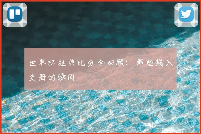 世界杯经典比分全回顾：那些载入史册的瞬间