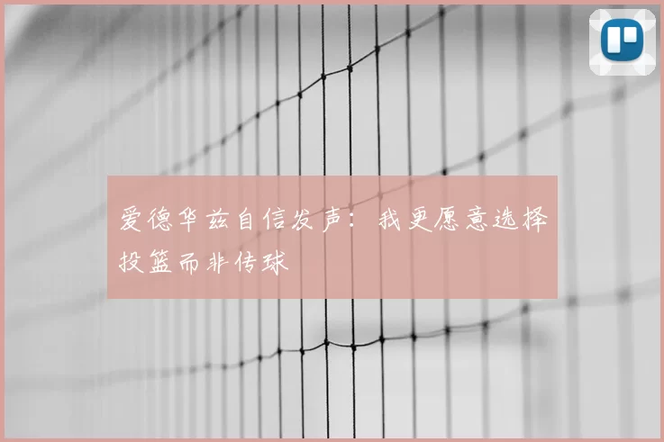 爱德华兹自信发声：我更愿意选择投篮而非传球