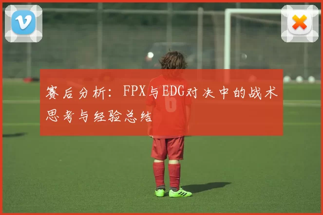 赛后分析：FPX与EDG对决中的战术思考与经验总结