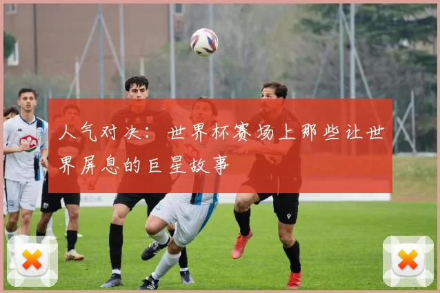 人气对决：世界杯赛场上那些让世界屏息的巨星故事