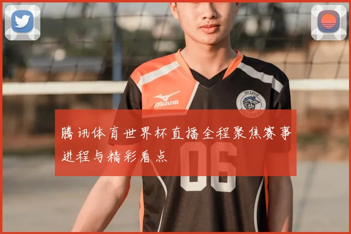 腾讯体育世界杯直播全程聚焦赛事进程与精彩看点