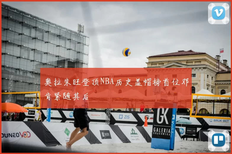 奥拉朱旺登顶NBA历史盖帽榜首位邓肯紧随其后