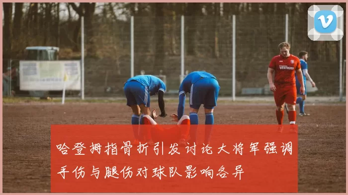 哈登拇指骨折引发讨论大将军强调手伤与腿伤对球队影响各异