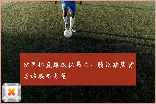 世界杯直播版权易主,腾讯缺席背后的战略考量