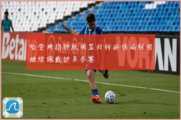 哈登拇指肿胀明显好转瘀伤减轻将继续佩戴护具参赛