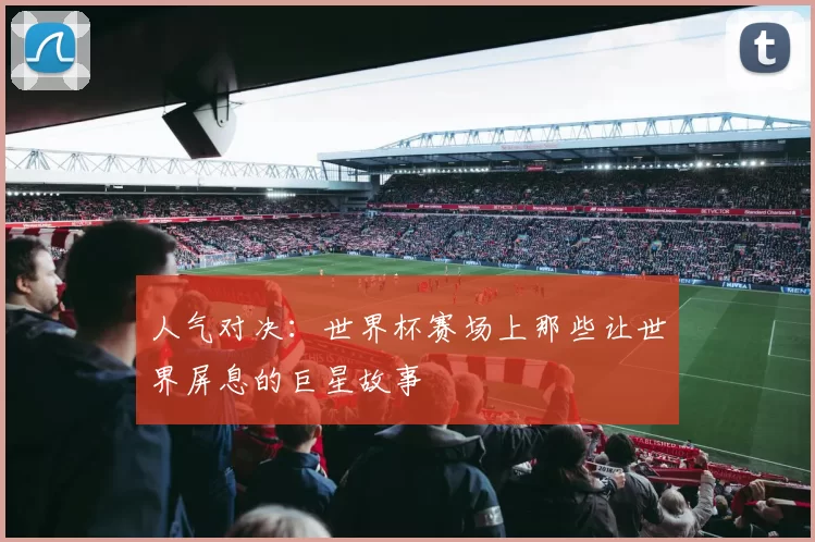 人气对决：世界杯赛场上那些让世界屏息的巨星故事
