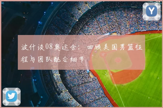波什谈08奥运会：回顾美国男篮征程与团队配合细节