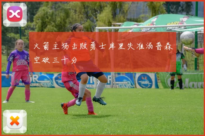 火箭主场击败勇士库里失准汤普森空砍三十分