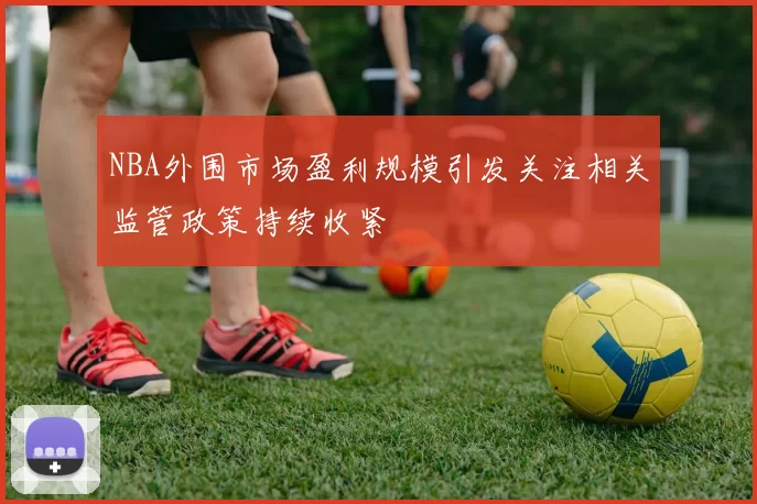 NBA外围市场盈利规模引发关注相关监管政策持续收紧