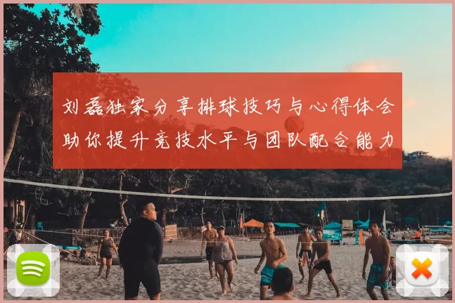 刘磊独家分享排球技巧与心得体会助你提升竞技水平与团队配合能力