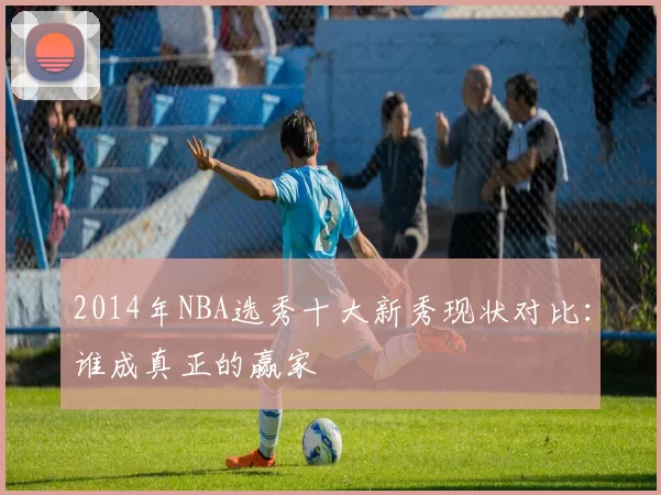 2014年NBA选秀十大新秀现状对比：谁成真正的赢家