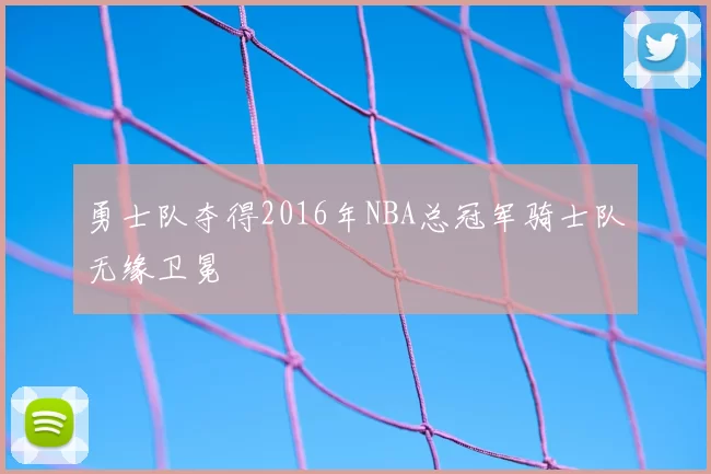 勇士队夺得2016年NBA总冠军骑士队无缘卫冕