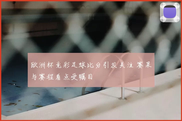 欧洲杯竞彩足球比分引发关注 赛果与赛程看点受瞩目