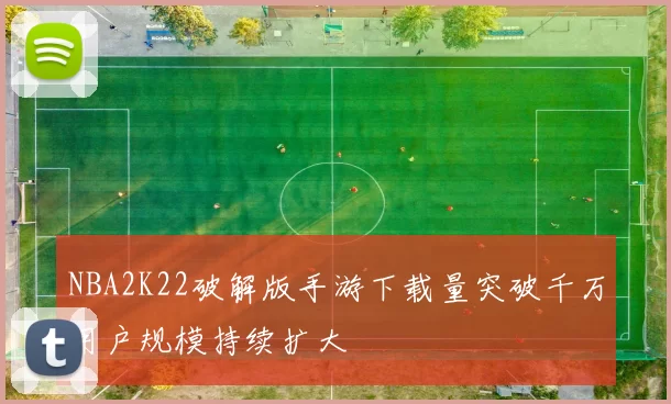 NBA2K22破解版手游下载量突破千万用户规模持续扩大