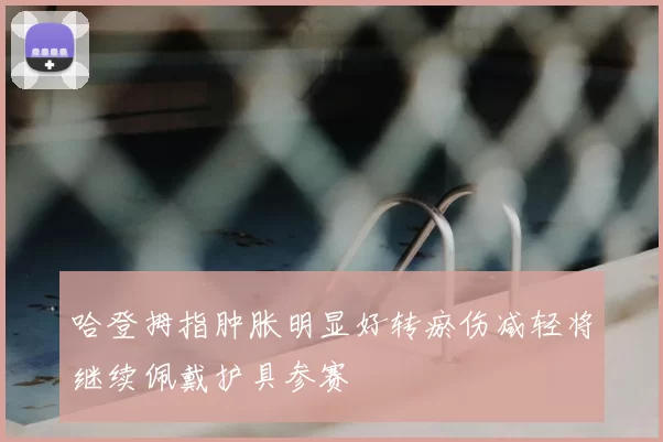 哈登拇指肿胀明显好转瘀伤减轻将继续佩戴护具参赛
