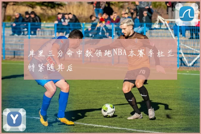 库里三分命中数领跑NBA本赛季杜兰特紧随其后